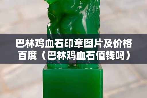 巴林雞血石印章圖片及價(jià)格百度（巴林雞血石值錢(qián)嗎）