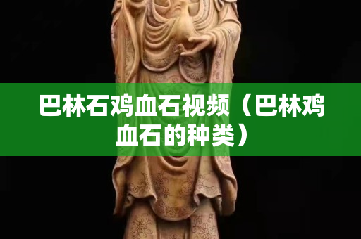 巴林石雞血石視頻（巴林雞血石的種類）
