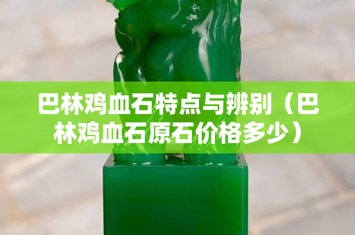 巴林雞血石特點與辨別（巴林雞血石原石價格多少）