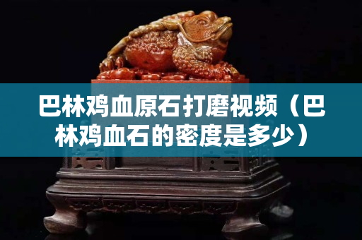 巴林雞血原石打磨視頻（巴林雞血石的密度是多少）