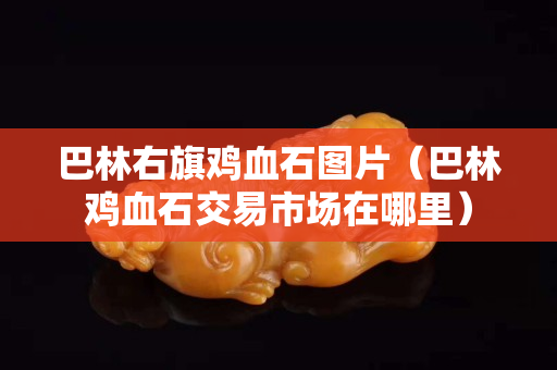 巴林右旗雞血石圖片（巴林雞血石交易市場(chǎng)在哪里）