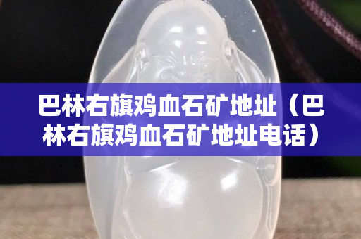 巴林右旗雞血石礦地址（巴林右旗雞血石礦地址電話）