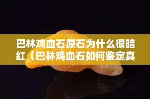 巴林雞血石原石為什么很暗紅（巴林雞血石如何鑒定真偽）