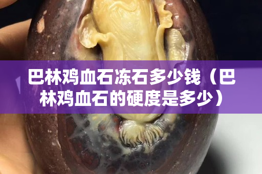 巴林雞血石凍石多少錢（巴林雞血石的硬度是多少）