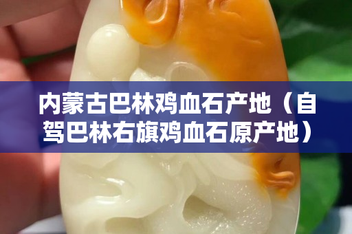 內(nèi)蒙古巴林雞血石產(chǎn)地（自駕巴林右旗雞血石原產(chǎn)地）