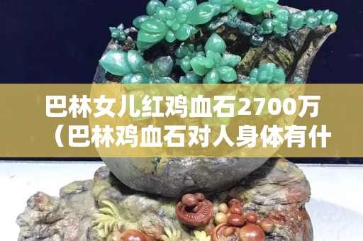 巴林女兒紅雞血石2700萬（巴林雞血石對人身體有什么好處）
