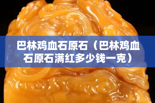 巴林雞血石原石（巴林雞血石原石滿紅多少錢一克）