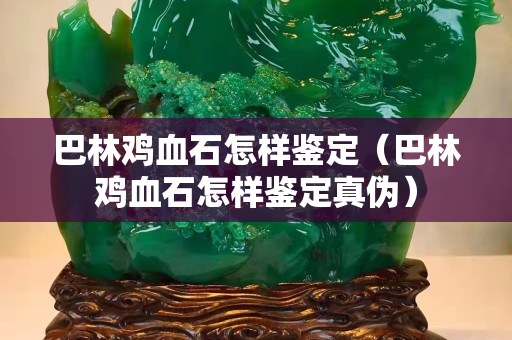 巴林雞血石怎樣鑒定（巴林雞血石怎樣鑒定真偽）