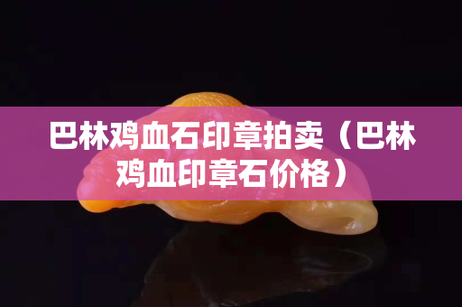 巴林雞血石印章拍賣（巴林雞血印章石價格）