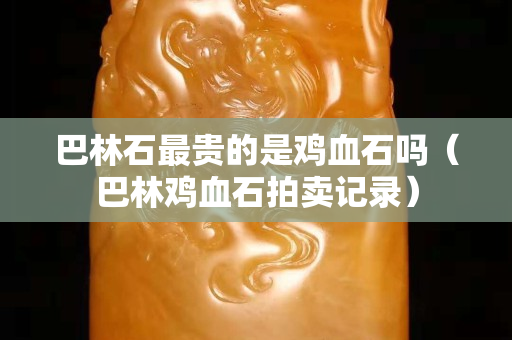 巴林石最貴的是雞血石嗎（巴林雞血石拍賣記錄）