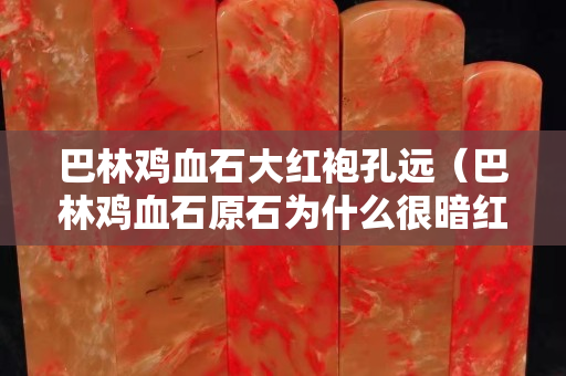 巴林雞血石大紅袍孔遠(yuǎn)（巴林雞血石原石為什么很暗紅）