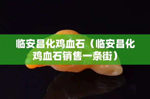 臨安昌化雞血石（臨安昌化雞血石銷售一條街）