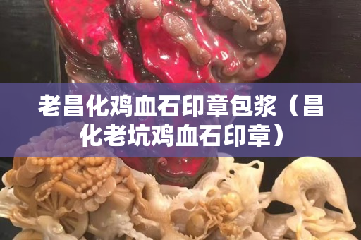 老昌化雞血石印章包漿（昌化老坑雞血石印章）