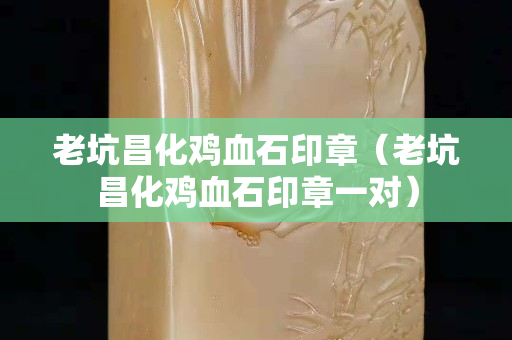 老坑昌化雞血石印章（老坑昌化雞血石印章一對）