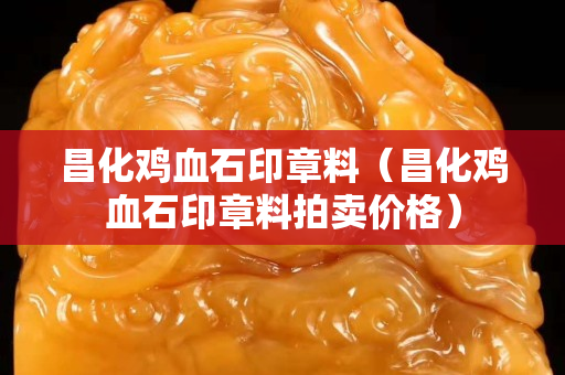 昌化雞血石印章料（昌化雞血石印章料拍賣價格）