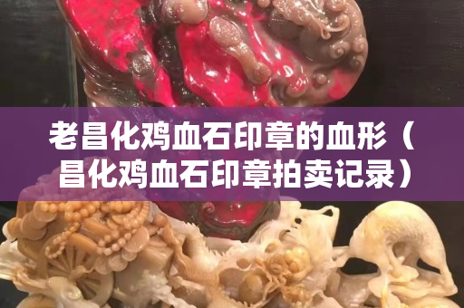 老昌化雞血石印章的血形（昌化雞血石印章拍賣記錄）