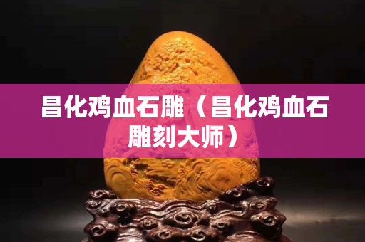 昌化雞血石雕（昌化雞血石雕刻大師）
