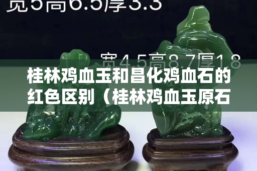 桂林雞血玉和昌化雞血石的紅色區(qū)別（桂林雞血玉原石有收藏價(jià)值嗎）