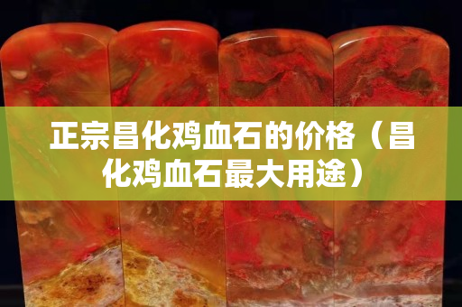正宗昌化雞血石的價格（昌化雞血石最大用途）