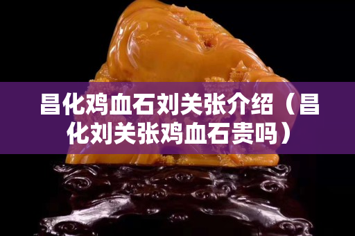 昌化雞血石劉關(guān)張介紹（昌化劉關(guān)張雞血石貴嗎）