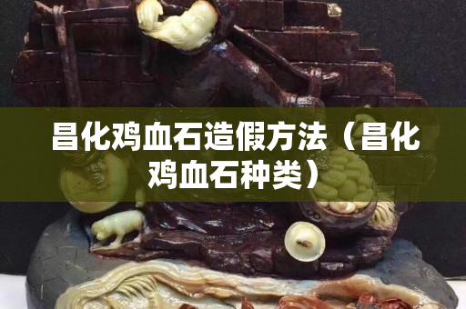 昌化雞血石造假方法（昌化雞血石種類）