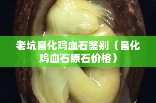 老坑昌化雞血石鑒別（昌化雞血石原石價格）