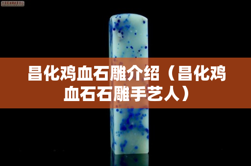 昌化雞血石雕介紹（昌化雞血石石雕手藝人）