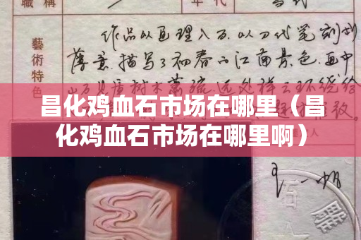 昌化雞血石市場在哪里（昌化雞血石市場在哪里啊）