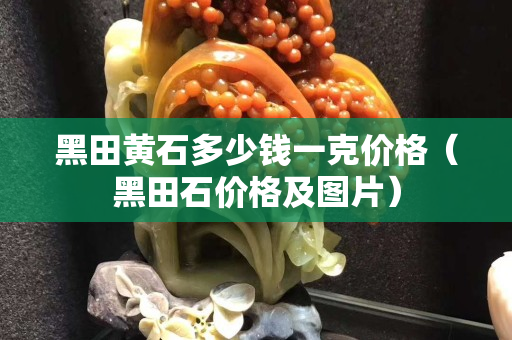 黑田黃石多少錢一克價格（黑田石價格及圖片）