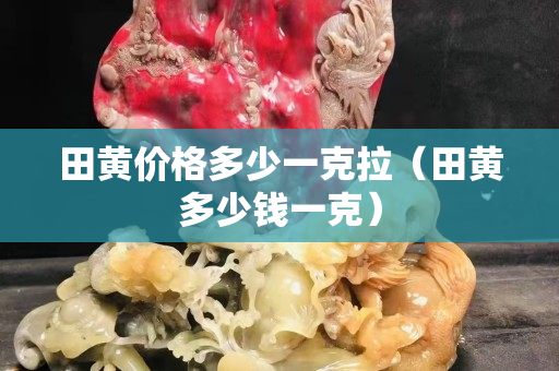 田黃價格多少一克拉（田黃多少錢一克）