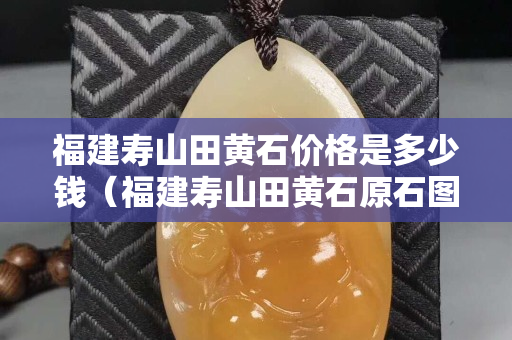 福建壽山田黃石價格是多少錢（福建壽山田黃石原石圖片）