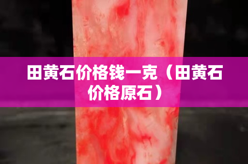 田黃石價格錢一克（田黃石價格原石）