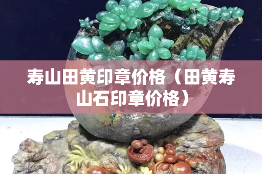 壽山田黃印章價(jià)格（田黃壽山石印章價(jià)格）