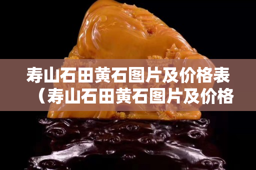 壽山石田黃石圖片及價(jià)格表（壽山石田黃石圖片及價(jià)格表大全）