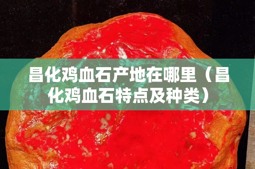 昌化雞血石產地在哪里（昌化雞血石特點及種類）
