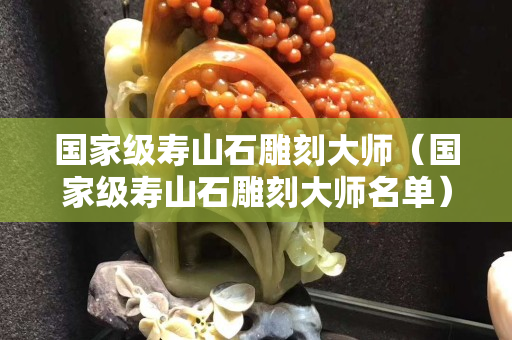 國家級壽山石雕刻大師（國家級壽山石雕刻大師名單）