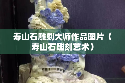 壽山石雕刻大師作品圖片（壽山石雕刻藝術(shù)）