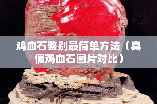 雞血石鑒別最簡單方法（真假雞血石圖片對比）