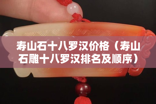 壽山石十八羅漢價格（壽山石雕十八羅漢排名及順序）