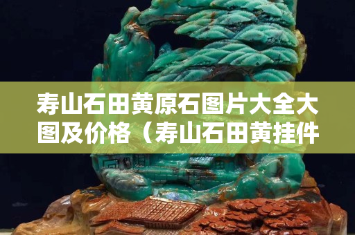 壽山石田黃原石圖片大全大圖及價格（壽山石田黃掛件作品）