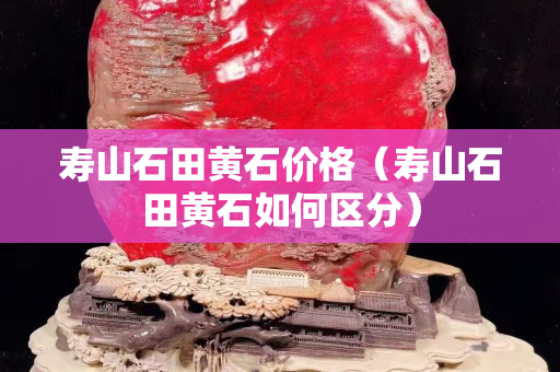 壽山石田黃石價格（壽山石田黃石如何區分）