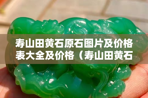 壽山田黃石原石圖片及價格表大全及價格（壽山田黃石原石圖片及價格表大全及價格）