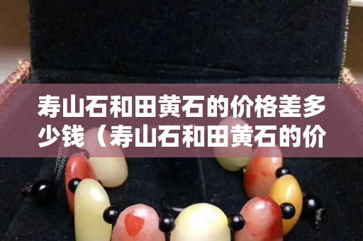 壽山石和田黃石的價格差多少錢（壽山石和田黃石的價格差多少錢啊）