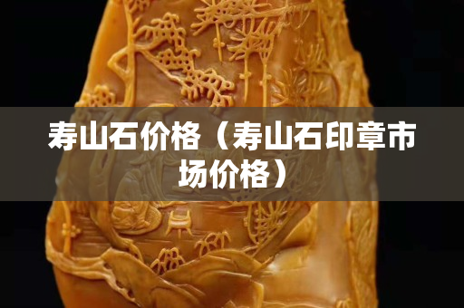 壽山石價格（壽山石印章市場價格）