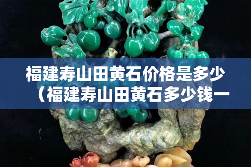 福建壽山田黃石價格是多少（福建壽山田黃石多少錢一克）