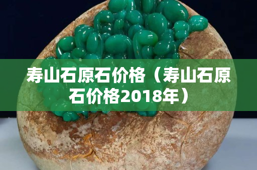 壽山石原石價(jià)格（壽山石原石價(jià)格2018年）