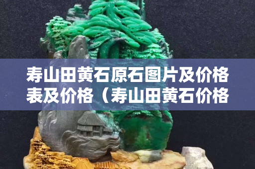 壽山田黃石原石圖片及價格表及價格（壽山田黃石價格多少錢一克2020）