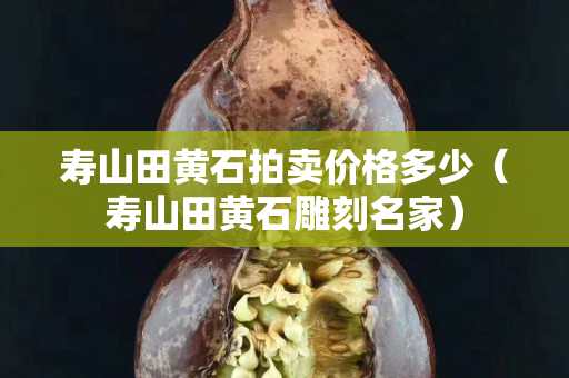 壽山田黃石拍賣價格多少（壽山田黃石雕刻名家）