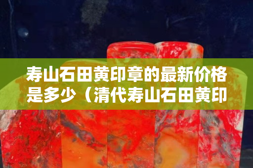 壽山石田黃印章的最新價(jià)格是多少（清代壽山石田黃印章圖片大全）