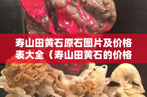 壽山田黃石原石圖片及價格表大全（壽山田黃石的價格）